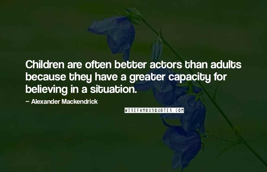 Alexander Mackendrick Quotes: Children are often better actors than adults because they have a greater capacity for believing in a situation.