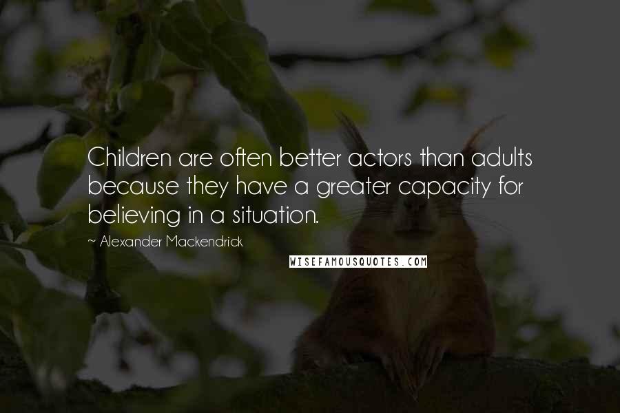 Alexander Mackendrick Quotes: Children are often better actors than adults because they have a greater capacity for believing in a situation.