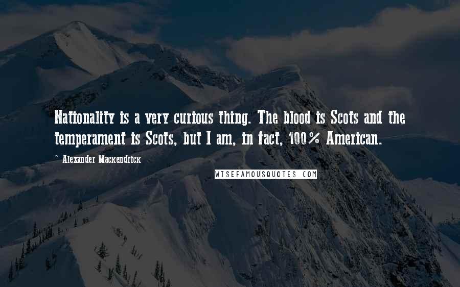 Alexander Mackendrick Quotes: Nationality is a very curious thing. The blood is Scots and the temperament is Scots, but I am, in fact, 100% American.