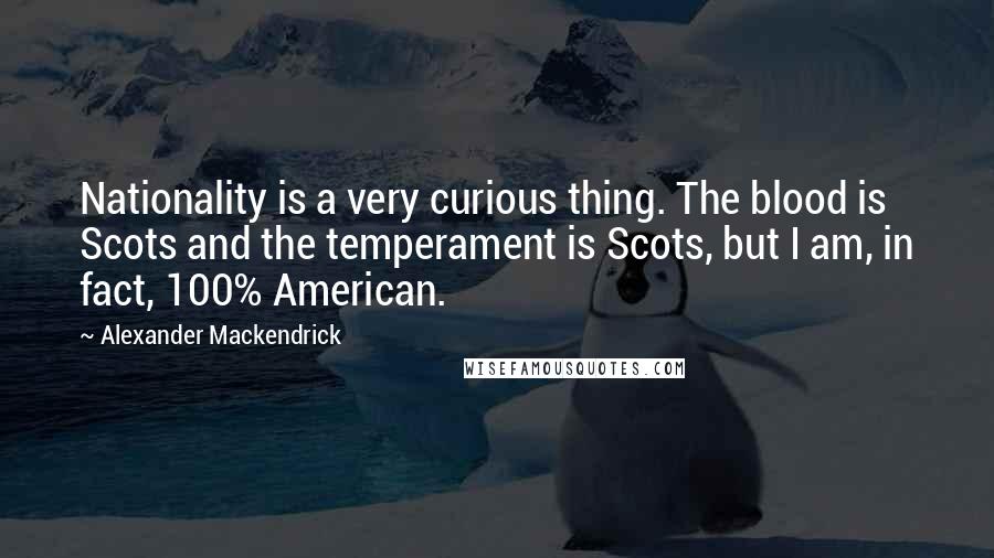 Alexander Mackendrick Quotes: Nationality is a very curious thing. The blood is Scots and the temperament is Scots, but I am, in fact, 100% American.