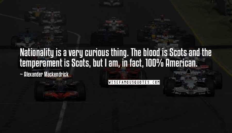 Alexander Mackendrick Quotes: Nationality is a very curious thing. The blood is Scots and the temperament is Scots, but I am, in fact, 100% American.