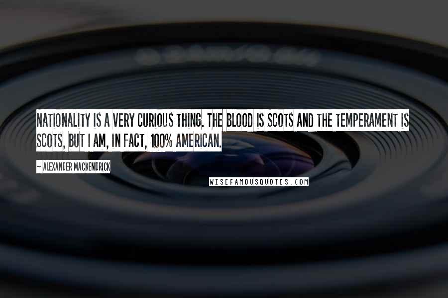 Alexander Mackendrick Quotes: Nationality is a very curious thing. The blood is Scots and the temperament is Scots, but I am, in fact, 100% American.