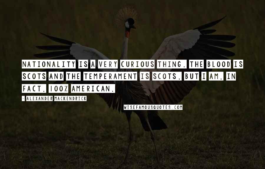 Alexander Mackendrick Quotes: Nationality is a very curious thing. The blood is Scots and the temperament is Scots, but I am, in fact, 100% American.