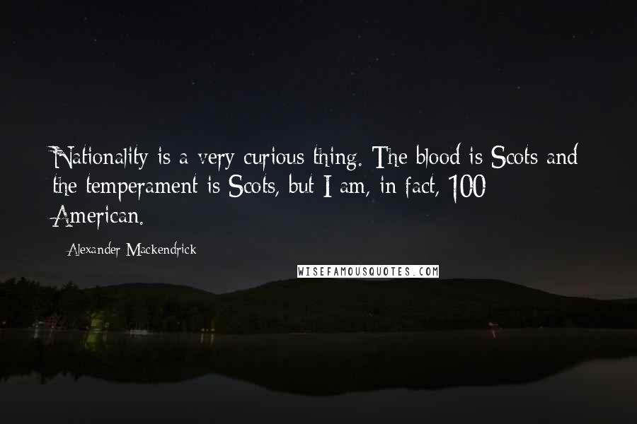 Alexander Mackendrick Quotes: Nationality is a very curious thing. The blood is Scots and the temperament is Scots, but I am, in fact, 100% American.