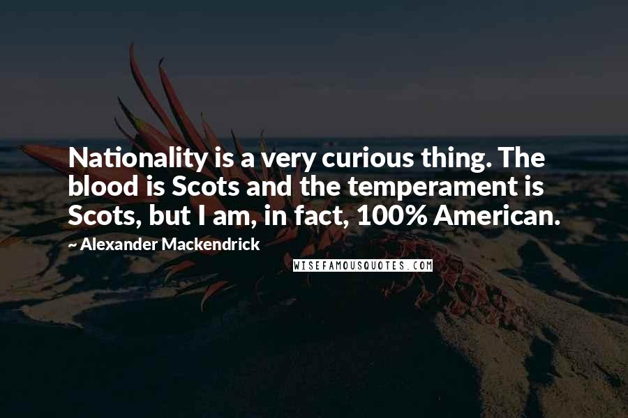 Alexander Mackendrick Quotes: Nationality is a very curious thing. The blood is Scots and the temperament is Scots, but I am, in fact, 100% American.