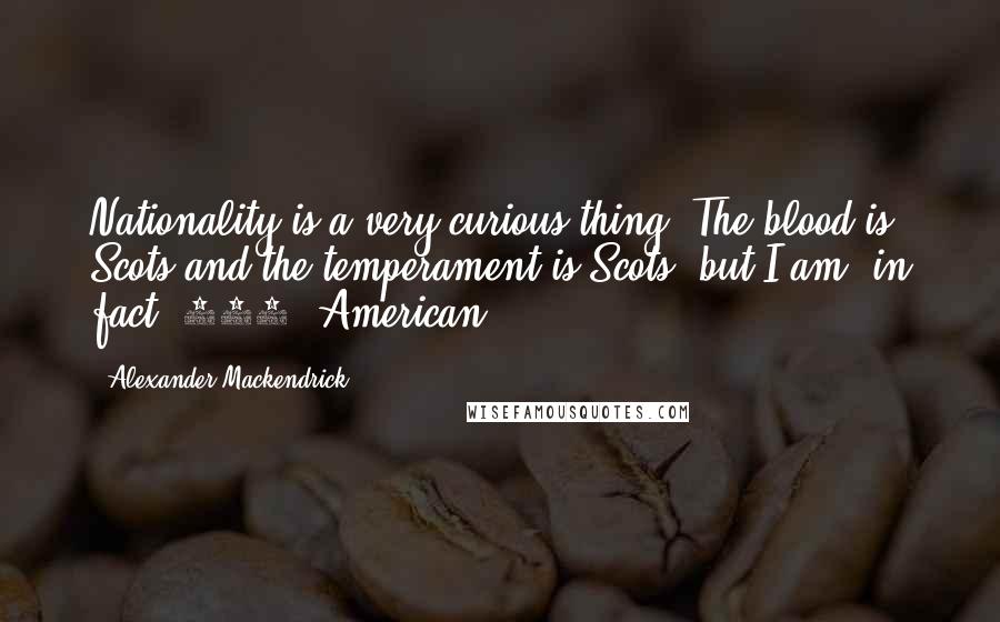 Alexander Mackendrick Quotes: Nationality is a very curious thing. The blood is Scots and the temperament is Scots, but I am, in fact, 100% American.