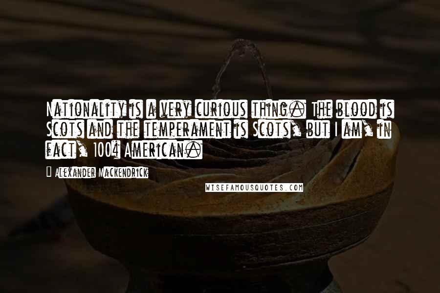 Alexander Mackendrick Quotes: Nationality is a very curious thing. The blood is Scots and the temperament is Scots, but I am, in fact, 100% American.