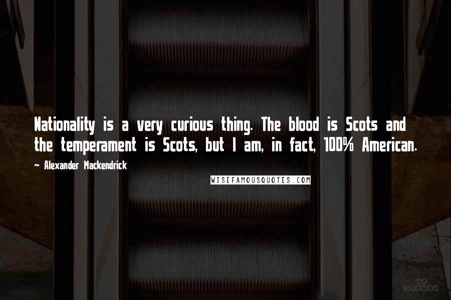 Alexander Mackendrick Quotes: Nationality is a very curious thing. The blood is Scots and the temperament is Scots, but I am, in fact, 100% American.