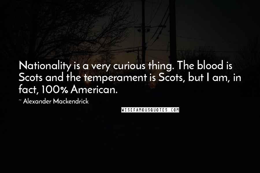 Alexander Mackendrick Quotes: Nationality is a very curious thing. The blood is Scots and the temperament is Scots, but I am, in fact, 100% American.