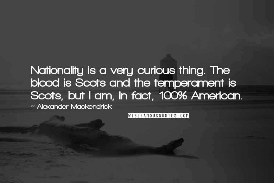 Alexander Mackendrick Quotes: Nationality is a very curious thing. The blood is Scots and the temperament is Scots, but I am, in fact, 100% American.