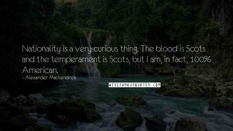 Alexander Mackendrick Quotes: Nationality is a very curious thing. The blood is Scots and the temperament is Scots, but I am, in fact, 100% American.