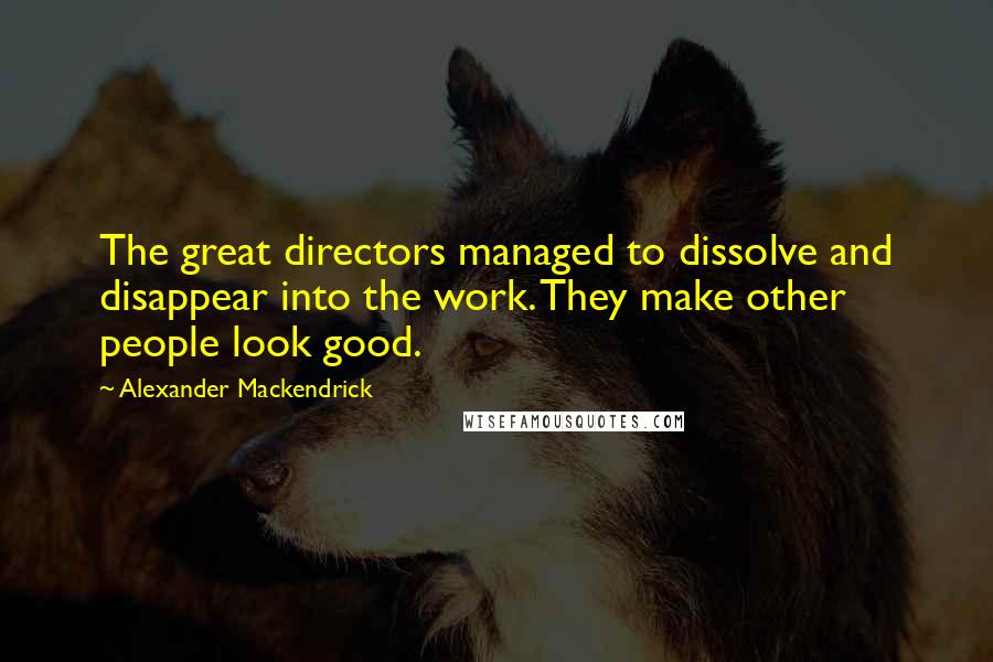 Alexander Mackendrick Quotes: The great directors managed to dissolve and disappear into the work. They make other people look good.