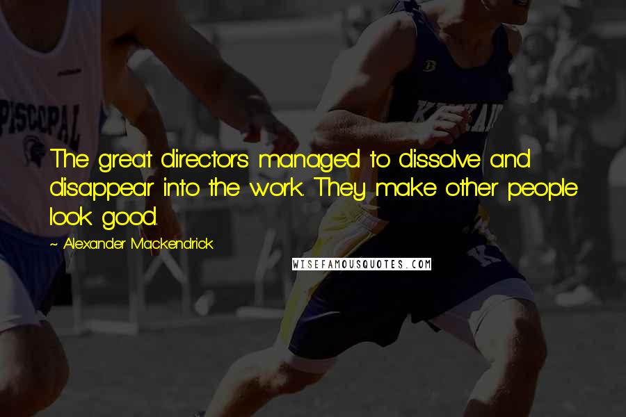 Alexander Mackendrick Quotes: The great directors managed to dissolve and disappear into the work. They make other people look good.