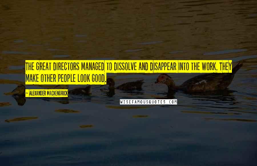 Alexander Mackendrick Quotes: The great directors managed to dissolve and disappear into the work. They make other people look good.