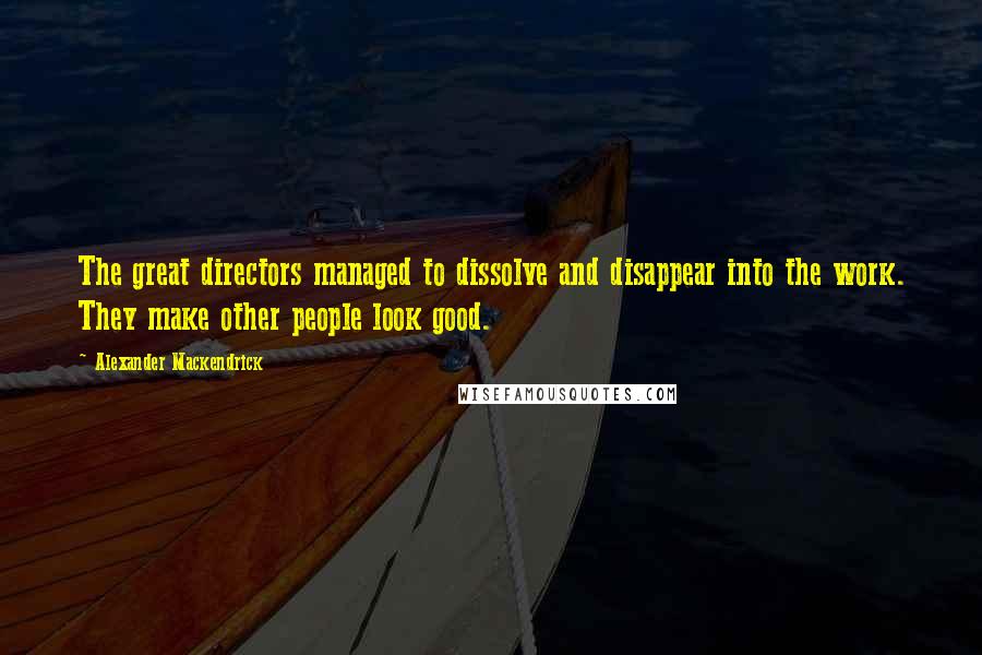 Alexander Mackendrick Quotes: The great directors managed to dissolve and disappear into the work. They make other people look good.