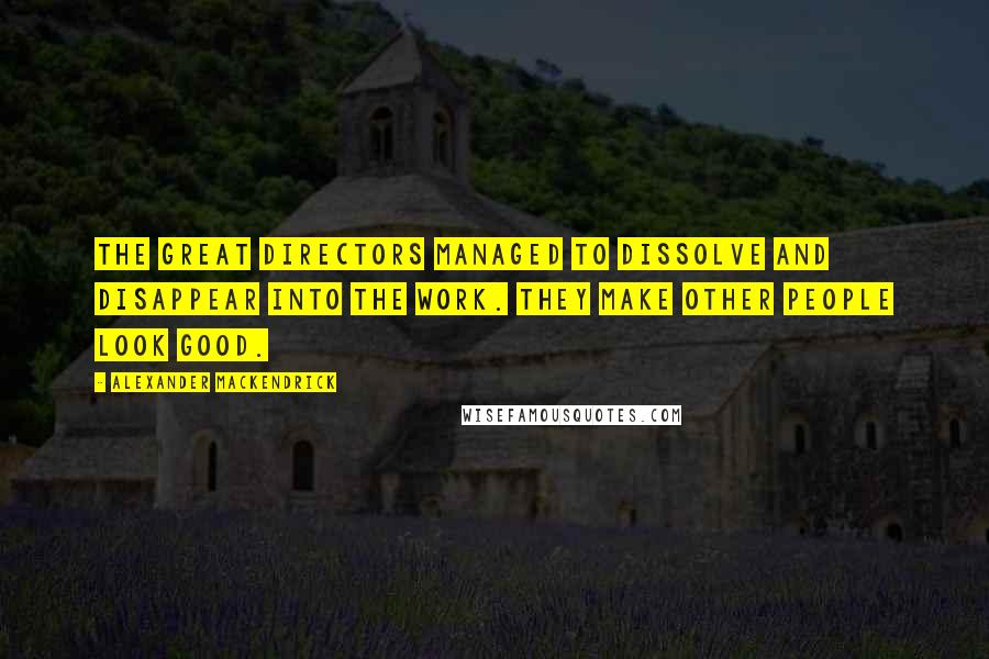 Alexander Mackendrick Quotes: The great directors managed to dissolve and disappear into the work. They make other people look good.