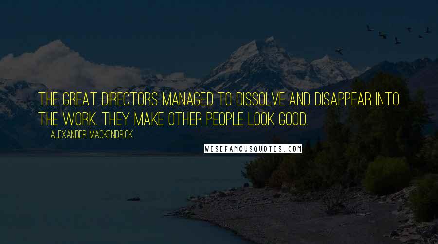 Alexander Mackendrick Quotes: The great directors managed to dissolve and disappear into the work. They make other people look good.