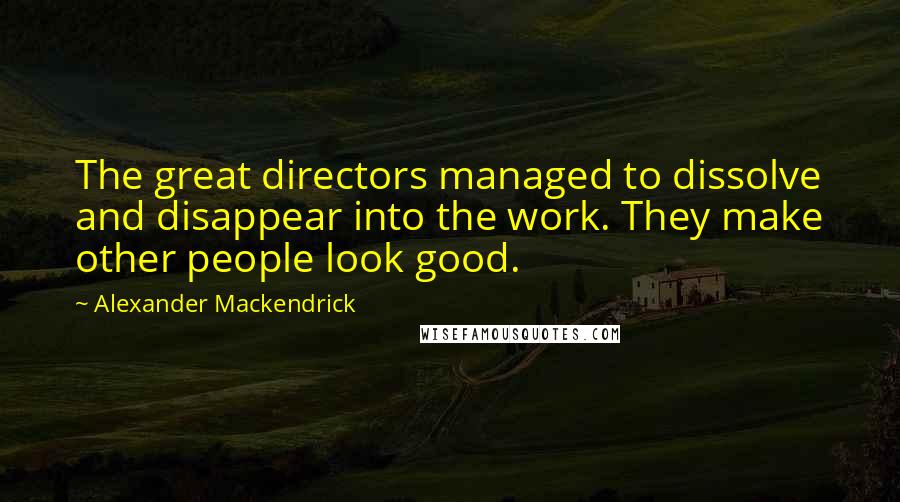 Alexander Mackendrick Quotes: The great directors managed to dissolve and disappear into the work. They make other people look good.