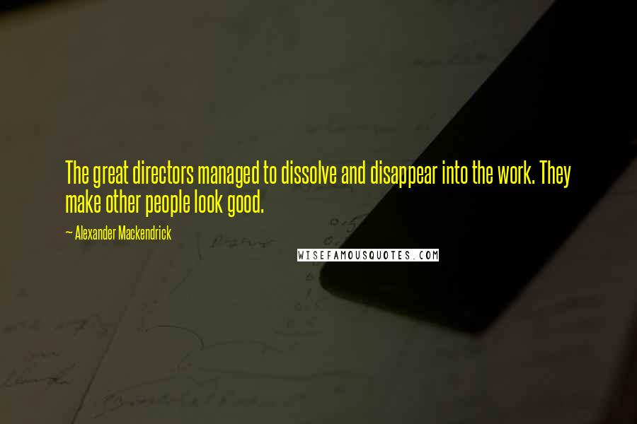 Alexander Mackendrick Quotes: The great directors managed to dissolve and disappear into the work. They make other people look good.