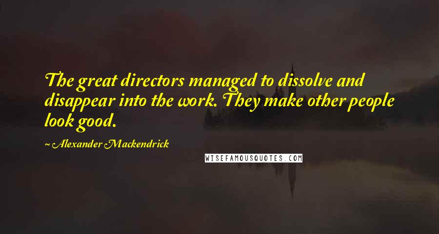 Alexander Mackendrick Quotes: The great directors managed to dissolve and disappear into the work. They make other people look good.