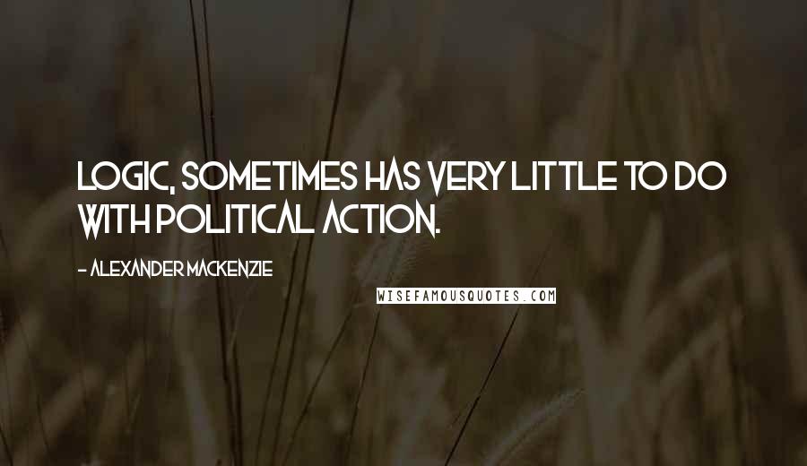 Alexander Mackenzie Quotes: Logic, sometimes has very little to do with political action.