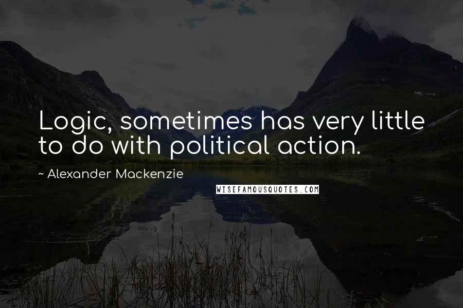 Alexander Mackenzie Quotes: Logic, sometimes has very little to do with political action.