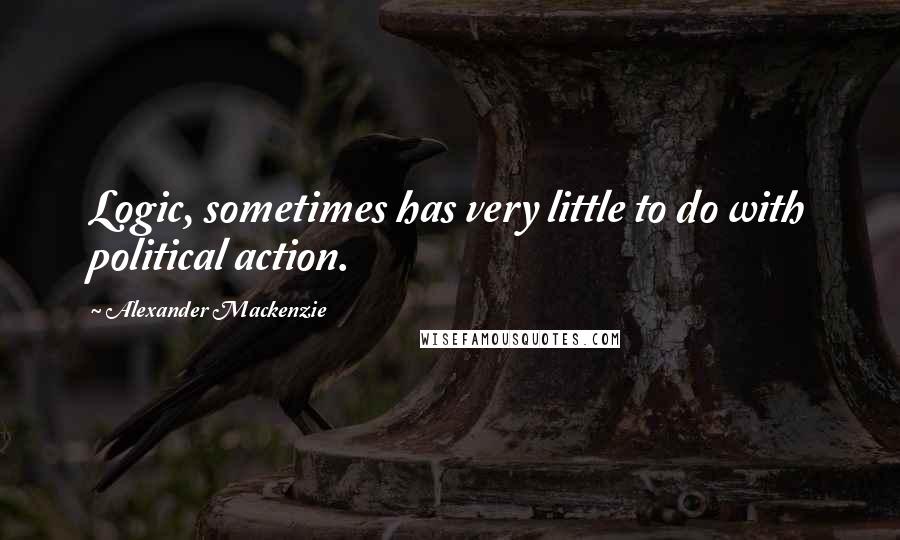 Alexander Mackenzie Quotes: Logic, sometimes has very little to do with political action.