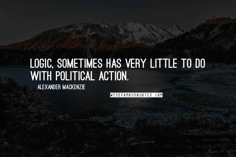 Alexander Mackenzie Quotes: Logic, sometimes has very little to do with political action.