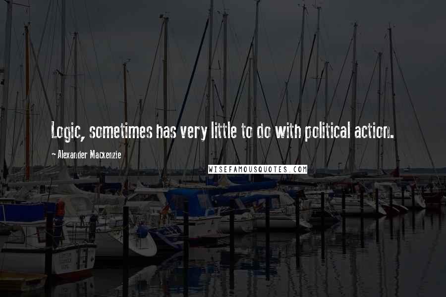 Alexander Mackenzie Quotes: Logic, sometimes has very little to do with political action.