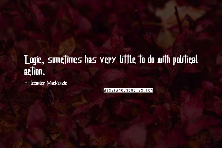 Alexander Mackenzie Quotes: Logic, sometimes has very little to do with political action.