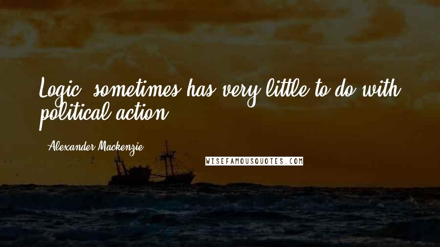 Alexander Mackenzie Quotes: Logic, sometimes has very little to do with political action.