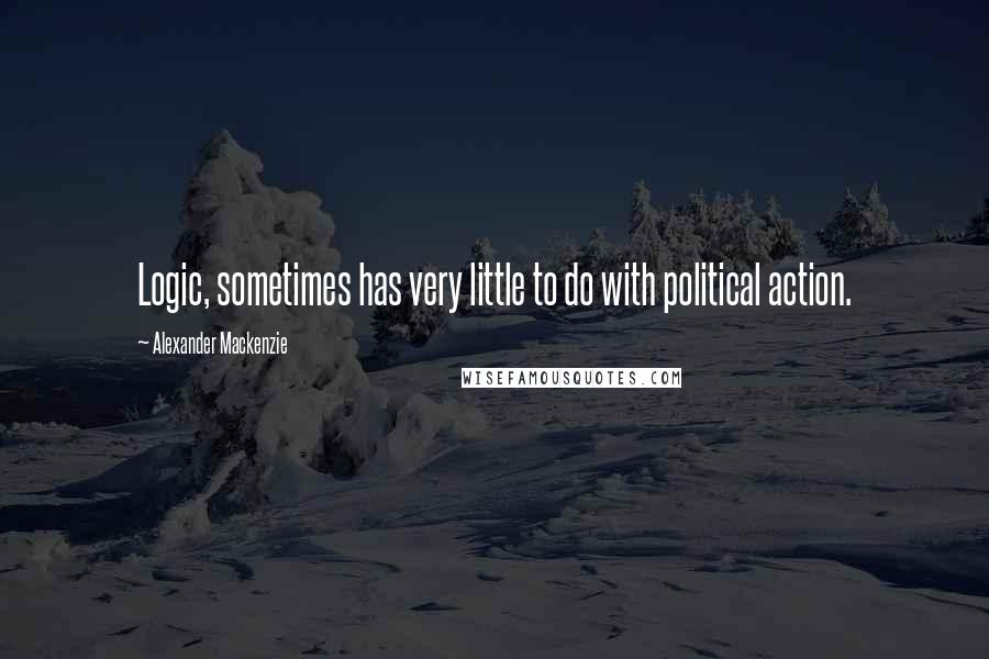 Alexander Mackenzie Quotes: Logic, sometimes has very little to do with political action.