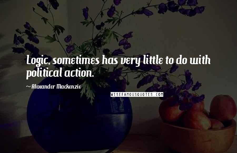 Alexander Mackenzie Quotes: Logic, sometimes has very little to do with political action.