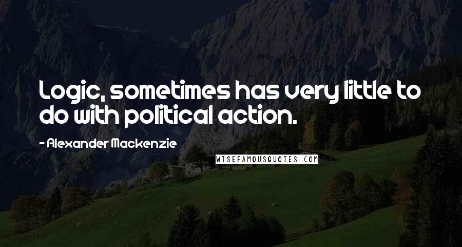 Alexander Mackenzie Quotes: Logic, sometimes has very little to do with political action.