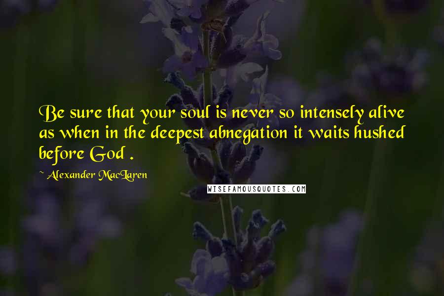 Alexander MacLaren Quotes: Be sure that your soul is never so intensely alive as when in the deepest abnegation it waits hushed before God .