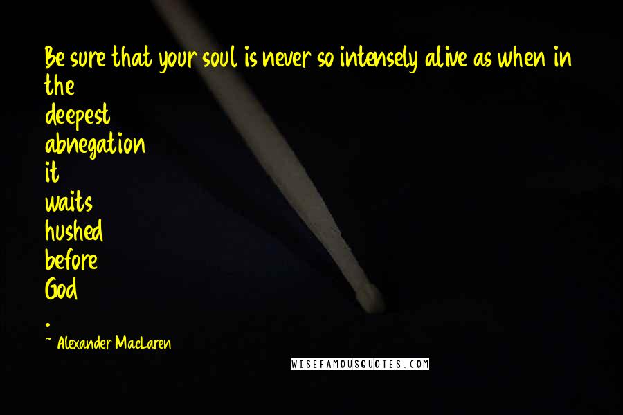 Alexander MacLaren Quotes: Be sure that your soul is never so intensely alive as when in the deepest abnegation it waits hushed before God .