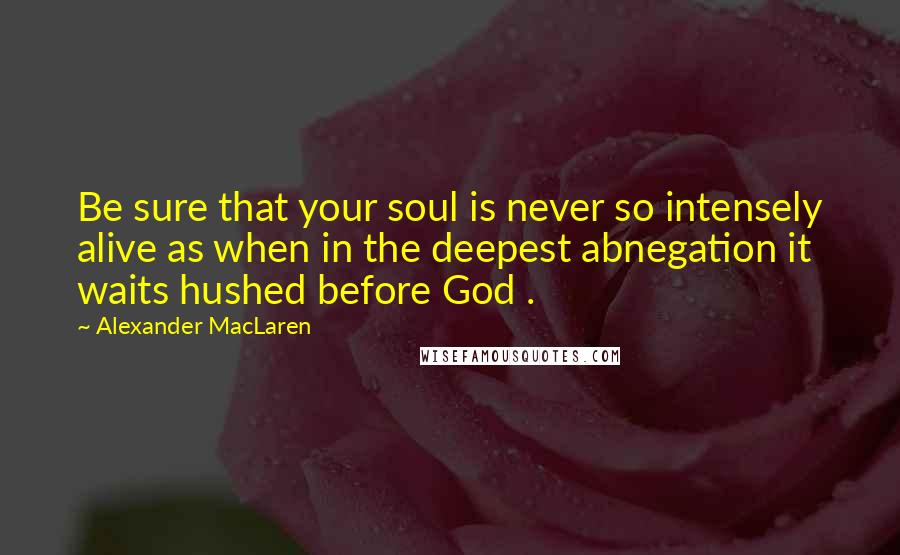 Alexander MacLaren Quotes: Be sure that your soul is never so intensely alive as when in the deepest abnegation it waits hushed before God .