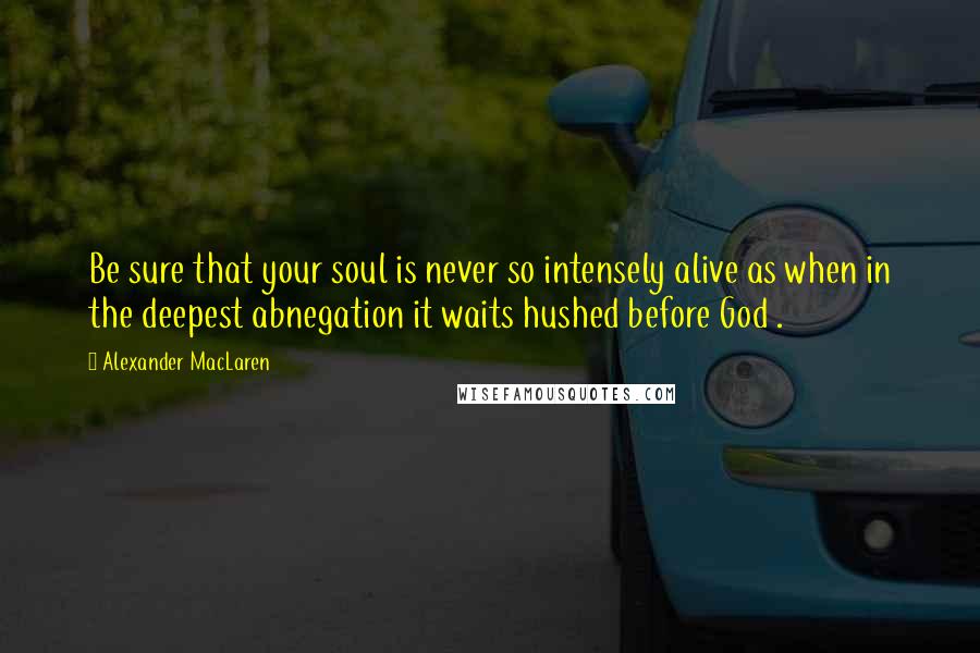 Alexander MacLaren Quotes: Be sure that your soul is never so intensely alive as when in the deepest abnegation it waits hushed before God .