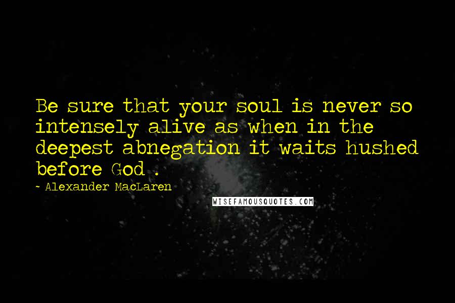 Alexander MacLaren Quotes: Be sure that your soul is never so intensely alive as when in the deepest abnegation it waits hushed before God .