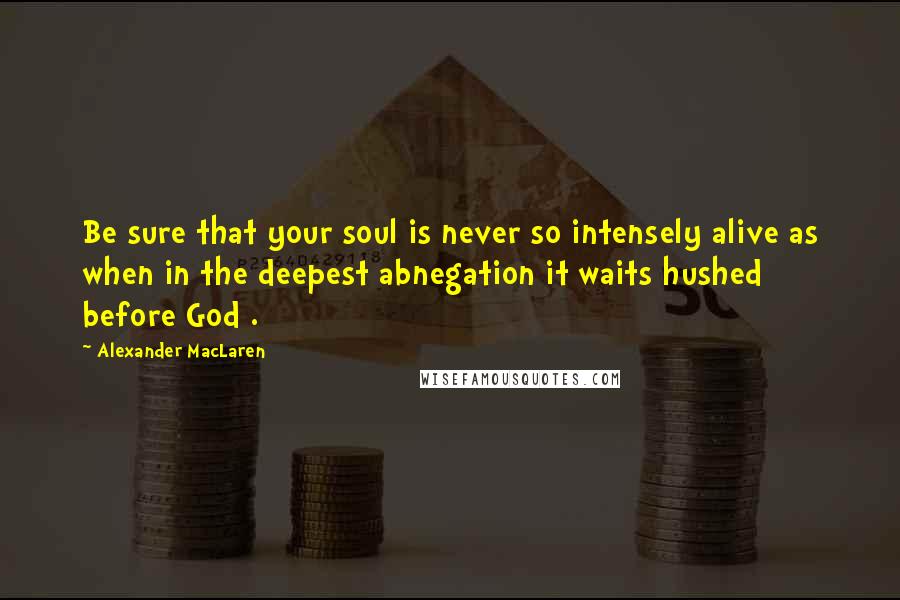 Alexander MacLaren Quotes: Be sure that your soul is never so intensely alive as when in the deepest abnegation it waits hushed before God .