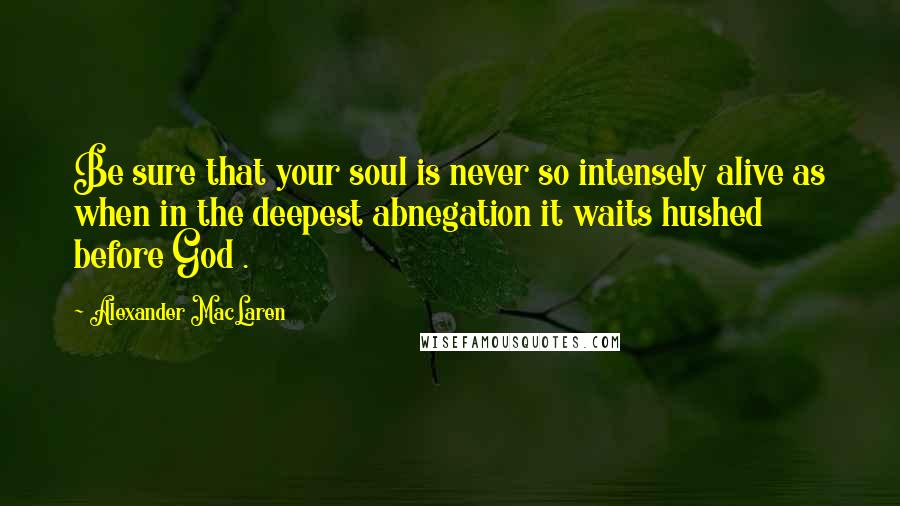 Alexander MacLaren Quotes: Be sure that your soul is never so intensely alive as when in the deepest abnegation it waits hushed before God .