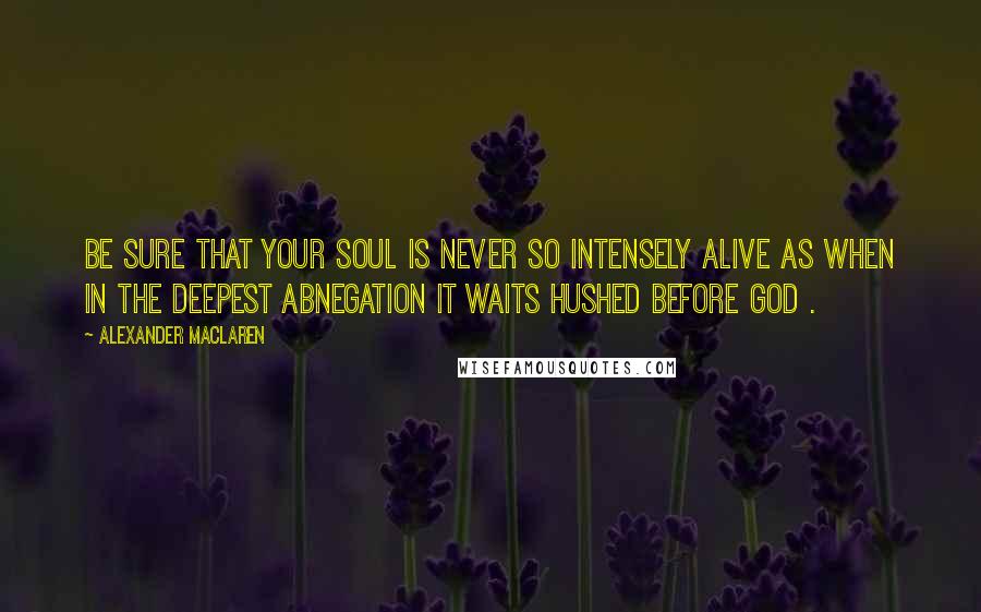 Alexander MacLaren Quotes: Be sure that your soul is never so intensely alive as when in the deepest abnegation it waits hushed before God .