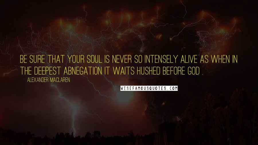 Alexander MacLaren Quotes: Be sure that your soul is never so intensely alive as when in the deepest abnegation it waits hushed before God .