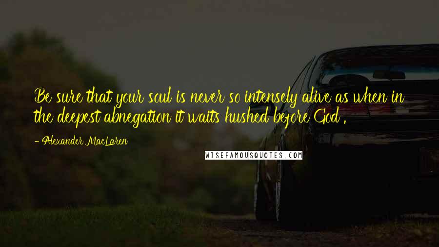 Alexander MacLaren Quotes: Be sure that your soul is never so intensely alive as when in the deepest abnegation it waits hushed before God .