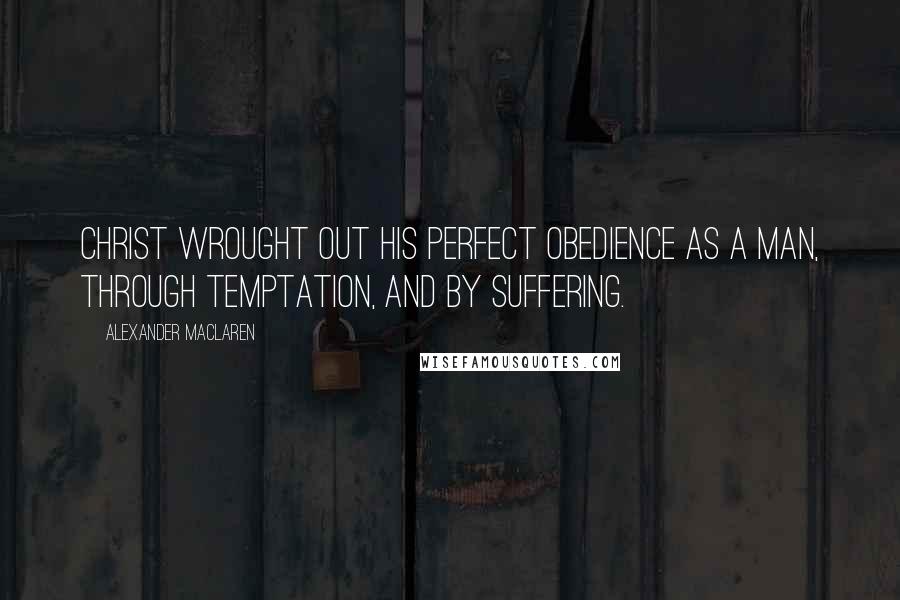 Alexander MacLaren Quotes: Christ wrought out His perfect obedience as a man, through temptation, and by suffering.
