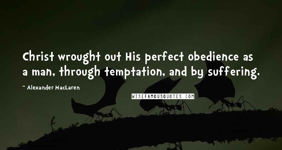 Alexander MacLaren Quotes: Christ wrought out His perfect obedience as a man, through temptation, and by suffering.