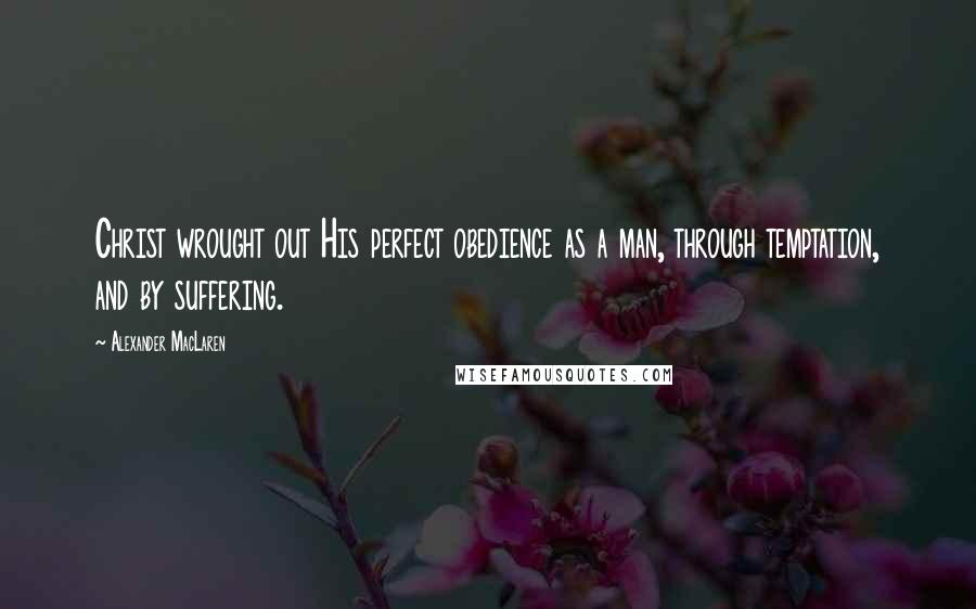 Alexander MacLaren Quotes: Christ wrought out His perfect obedience as a man, through temptation, and by suffering.
