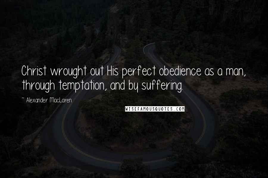 Alexander MacLaren Quotes: Christ wrought out His perfect obedience as a man, through temptation, and by suffering.