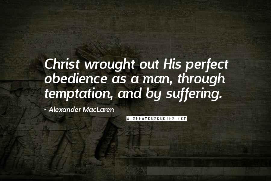 Alexander MacLaren Quotes: Christ wrought out His perfect obedience as a man, through temptation, and by suffering.