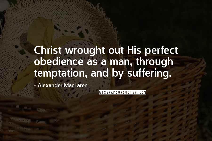 Alexander MacLaren Quotes: Christ wrought out His perfect obedience as a man, through temptation, and by suffering.
